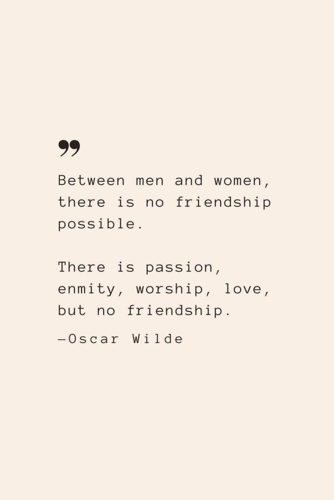 Between men and women, there is no friendship possible. There is passion, enmity, worship, love, but no friendship. —Oscar Wilde