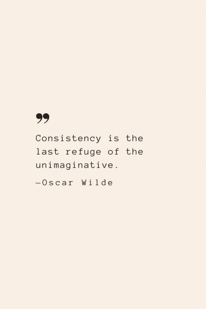 Consistency is the last refuge of the unimaginative. —Oscar Wilde