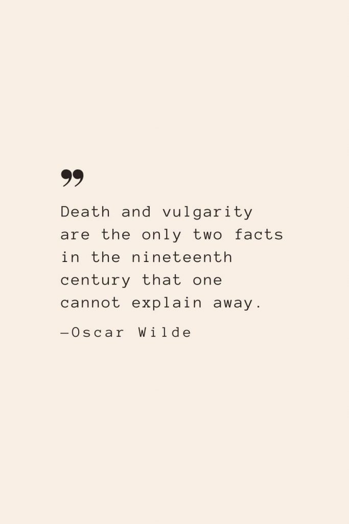 Death and vulgarity are the only two facts in the nineteenth century that one cannot explain away. —Oscar Wilde
