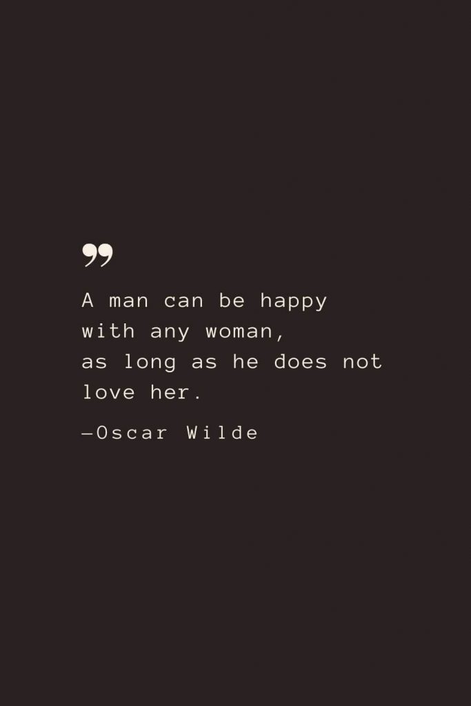 A man can be happy with any woman, as long as he does not love her. —Oscar Wilde