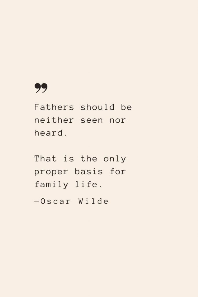 Fathers should be neither seen nor heard. That is the only proper basis for family life. —Oscar Wilde