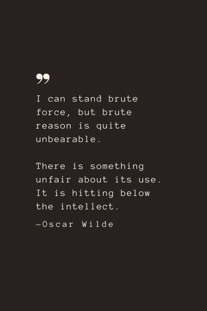 I can stand brute force, but brute reason is quite unbearable. There is something unfair about its use. It is hitting below the intellect. —Oscar Wilde