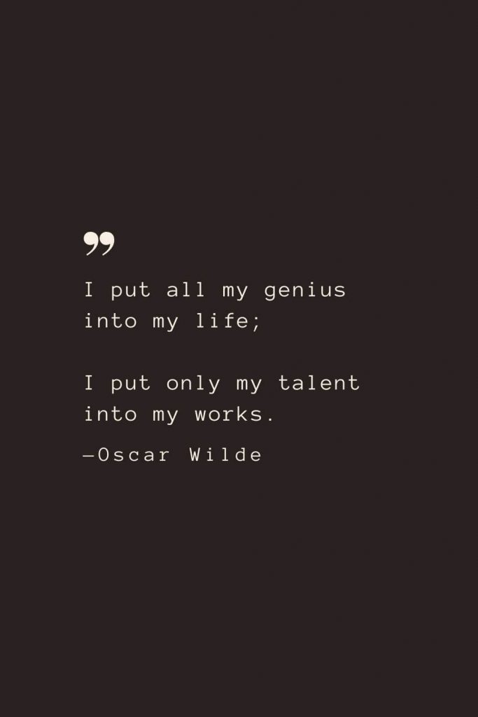 I put all my genius into my life; I put only my talent into my works. —Oscar Wilde