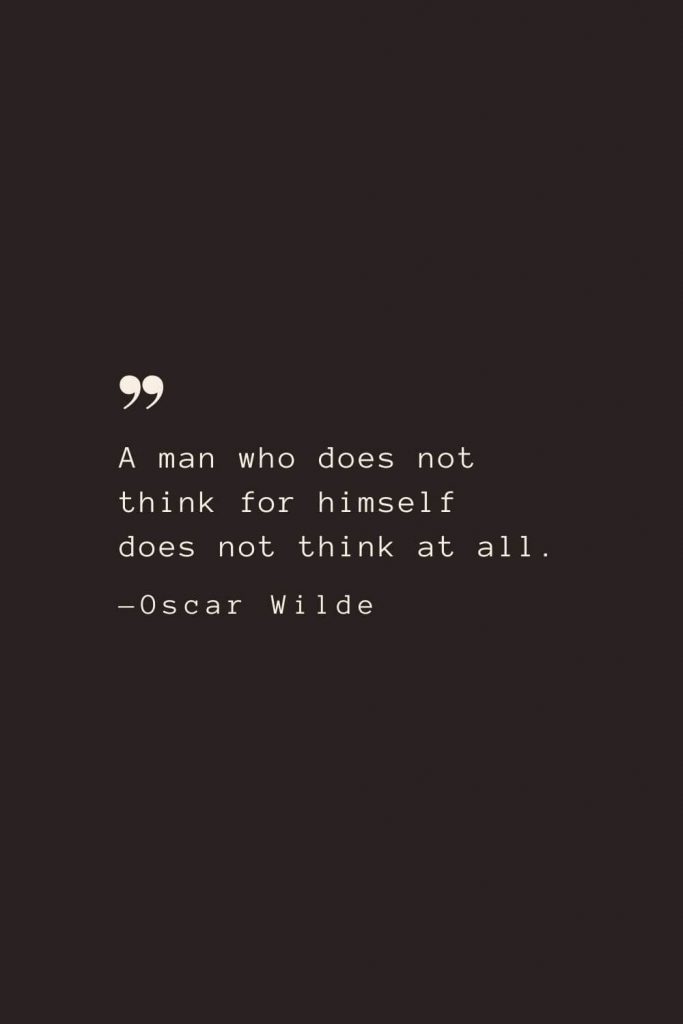 A man who does not think for himself does not think at all. —Oscar Wilde