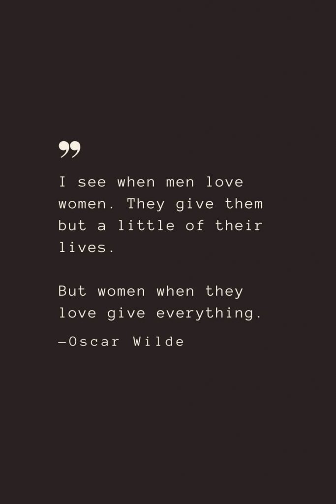 I see when men love women. They give them but a little of their lives. But women when they love give everything. —Oscar Wilde