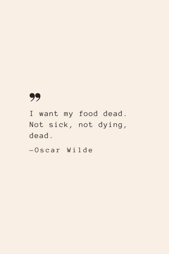 I want my food dead. Not sick, not dying, dead. —Oscar Wilde