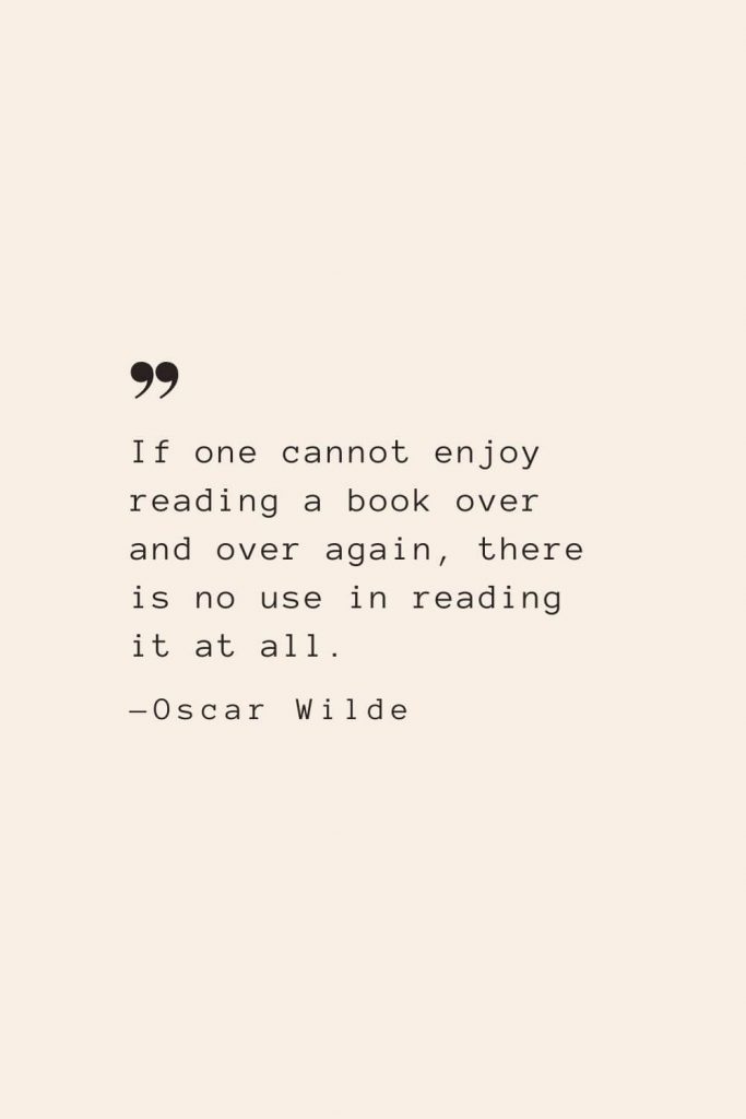 If one cannot enjoy reading a book over and over again, there is no use in reading it at all. —Oscar Wilde