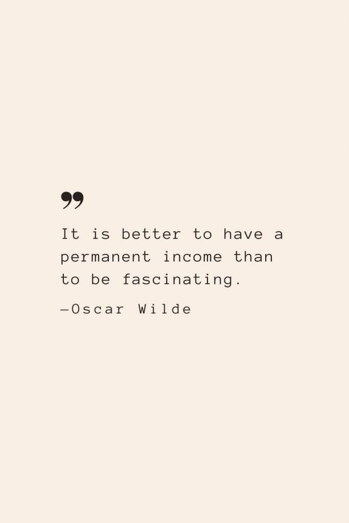 It is better to have a permanent income than to be fascinating. —Oscar Wilde