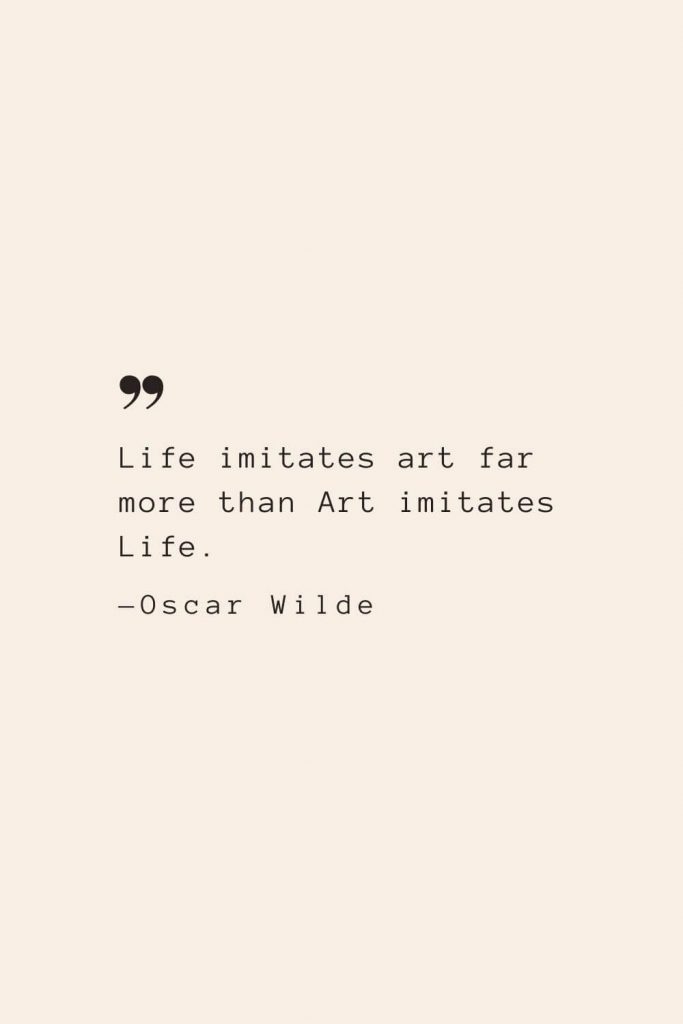 Life imitates art far more than Art imitates Life. —Oscar Wilde