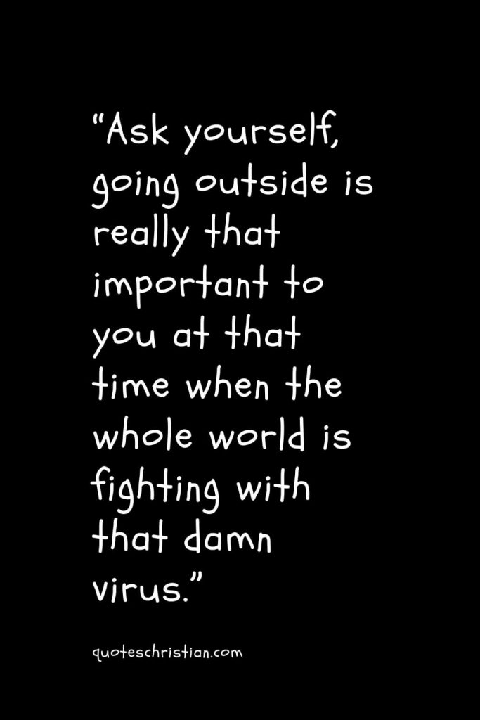 “Ask yourself, going outside is really that important to you at that time when the whole world is fighting with that damn virus.”