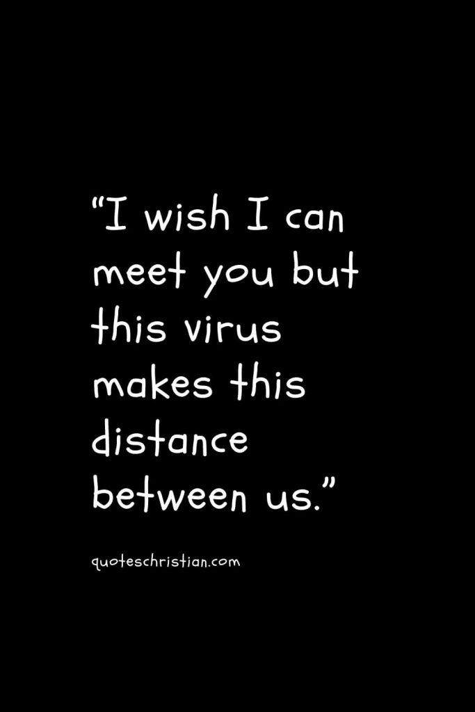 “I wish I can meet you but this virus makes this distance between us.”