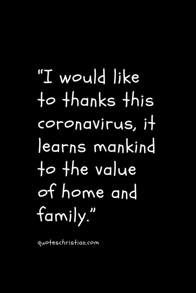 “I would like to thanks this coronavirus, it learns mankind to the value of home and family.”