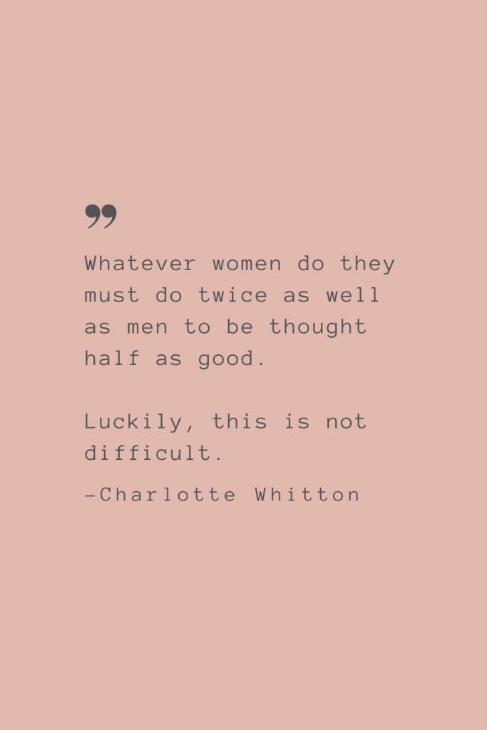 “Whatever women do they must do twice as well as men to be thought half as good. Luckily, this is not difficult.” –Charlotte Whitton