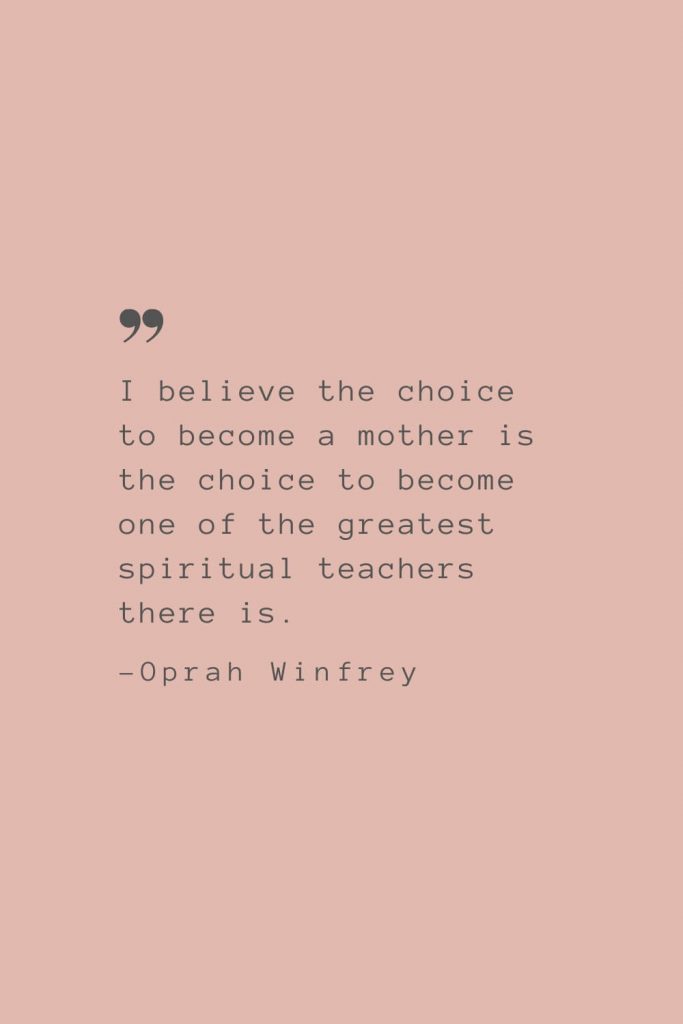 “I believe the choice to become a mother is the choice to become one of the greatest spiritual teachers there is.” –Oprah Winfrey