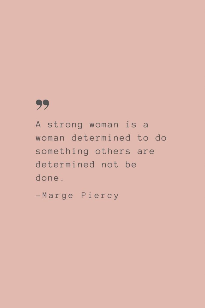 “A strong woman is a woman determined to do something others are determined not be done.” –Marge Piercy