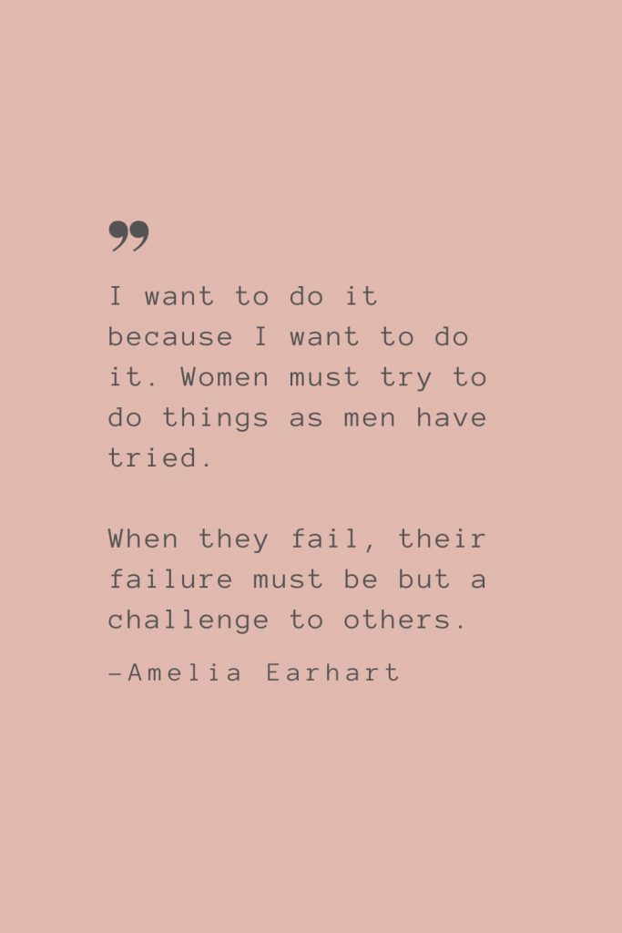 “I want to do it because I want to do it. Women must try to do things as men have tried. When they fail, their failure must be but a challenge to others.” –Amelia Earhart