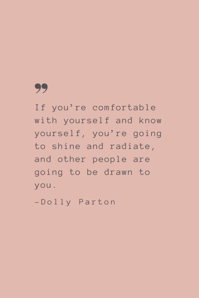 "If you’re comfortable with yourself and know yourself, you’re going to shine and radiate, and other people are going to be drawn to you." –Dolly Parton