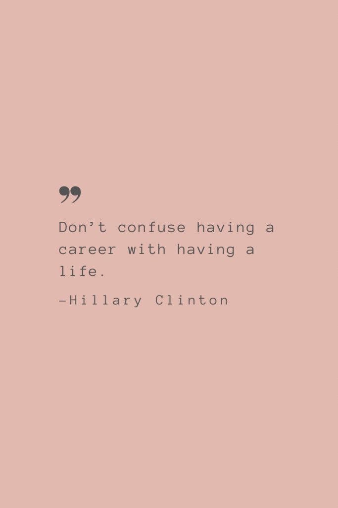 “Don’t confuse having a career with having a life.” –Hillary Clinton