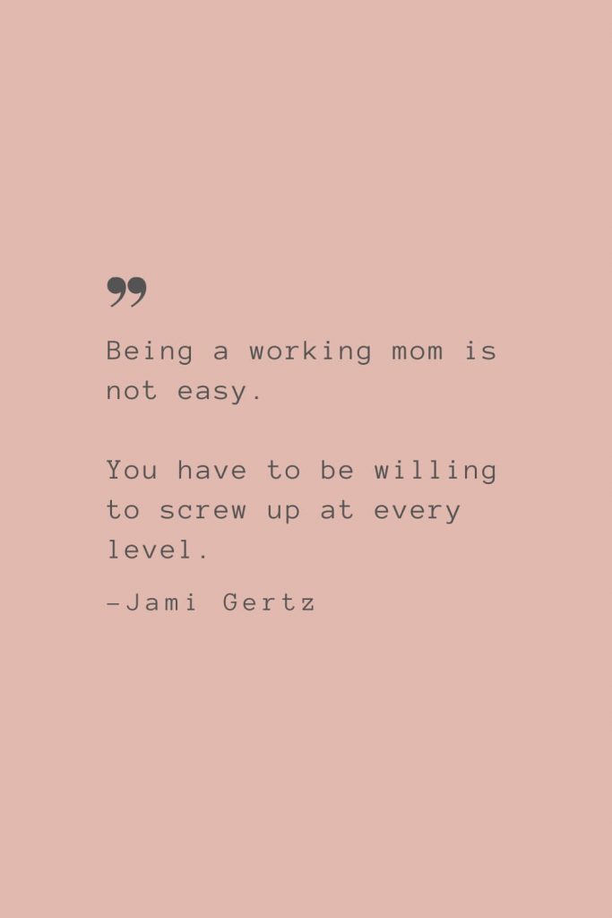 “Being a working mom is not easy. You have to be willing to screw up at every level.” –Jami Gertz