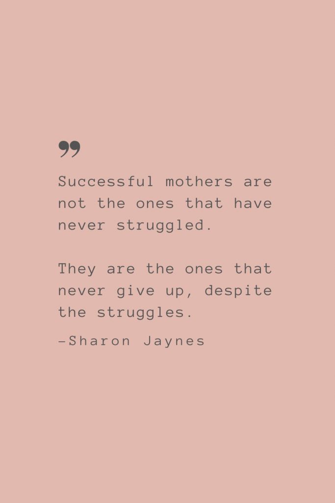 “Successful mothers are not the ones that have never struggled. They are the ones that never give up, despite the struggles.” –Sharon Jaynes