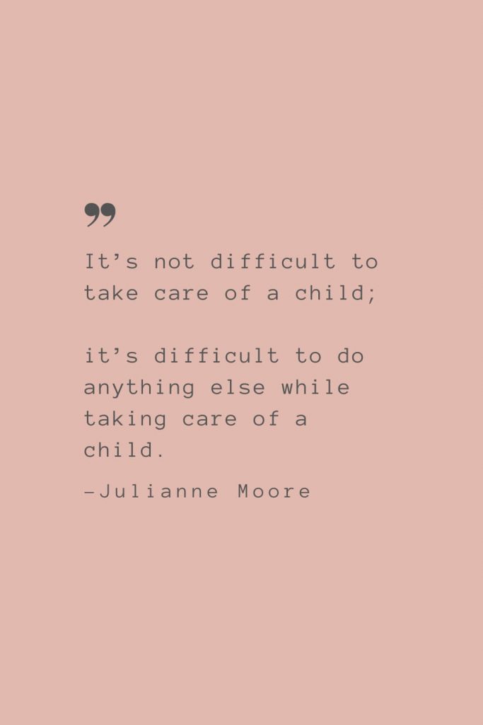 “It’s not difficult to take care of a child; it’s difficult to do anything else while taking care of a child.” –Julianne Moore