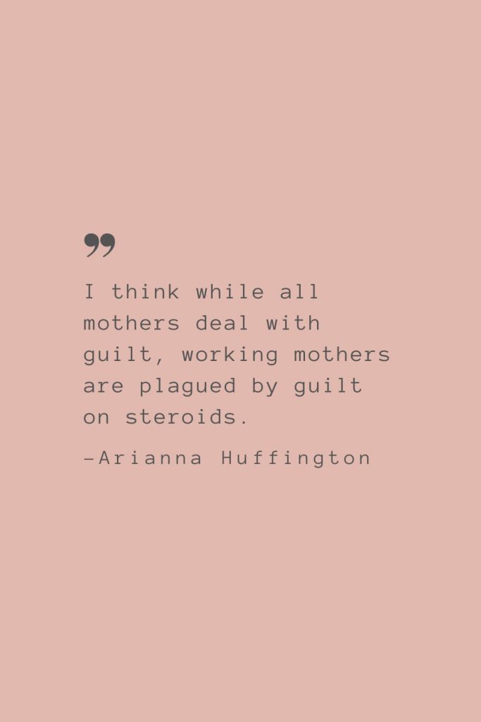 “I think while all mothers deal with guilt, working mothers are plagued by guilt on steroids.” –Arianna Huffington