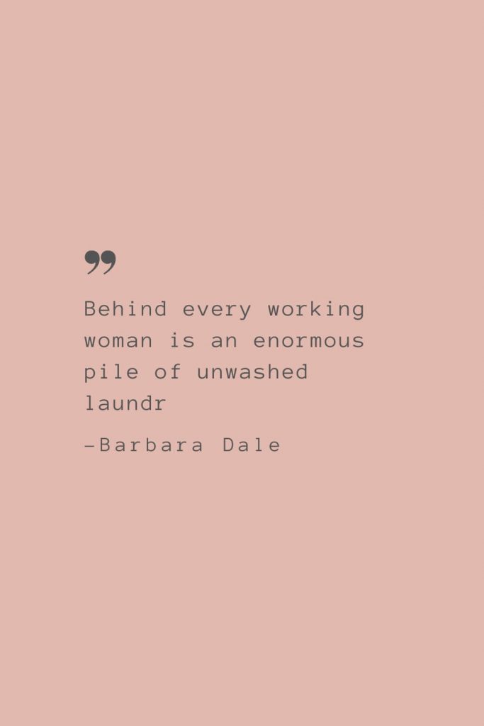 “Behind every working woman is an enormous pile of unwashed laundry.” –Barbara Dale