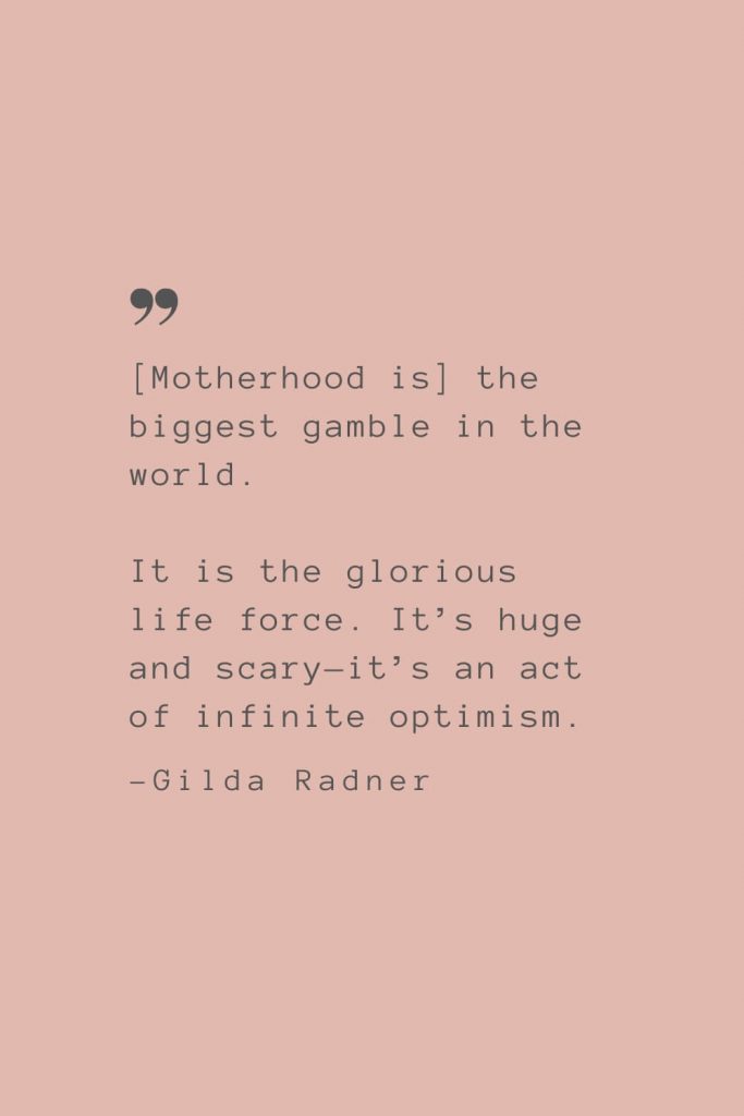 “[Motherhood is] the biggest gamble in the world. It is the glorious life force. It’s huge and scary—it’s an act of infinite optimism.” –Gilda Radner