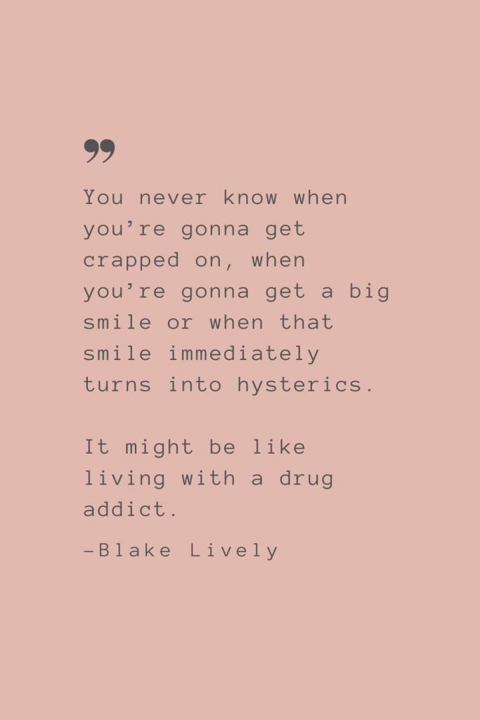 “You never know when you’re gonna get crapped on, when you’re gonna get a big smile or when that smile immediately turns into hysterics. It might be like living with a drug addict.” –Blake Lively