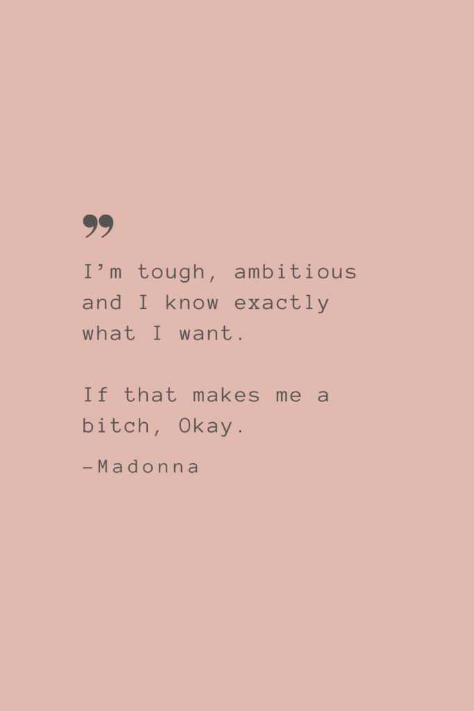 “I’m tough, ambitious and I know exactly what I want. If that makes me a bitch, Okay.” –Madonna