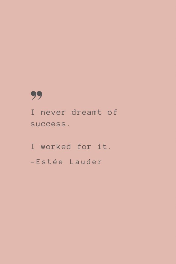 “I never dreamt of success. I worked for it.” –Estée Lauder