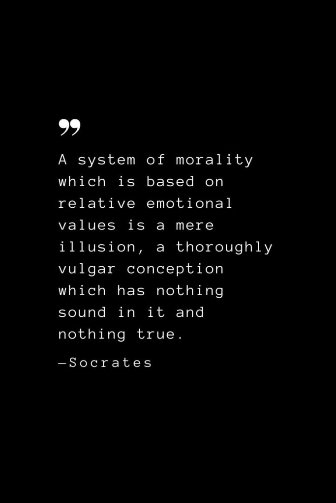 A system of morality which is based on relative emotional values is a mere illusion, a thoroughly vulgar conception which has nothing sound in it and nothing true. — Socrates