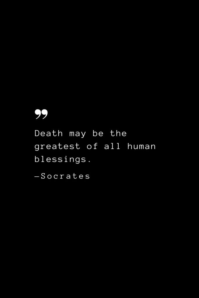 Death may be the greatest of all human blessings. — Socrates