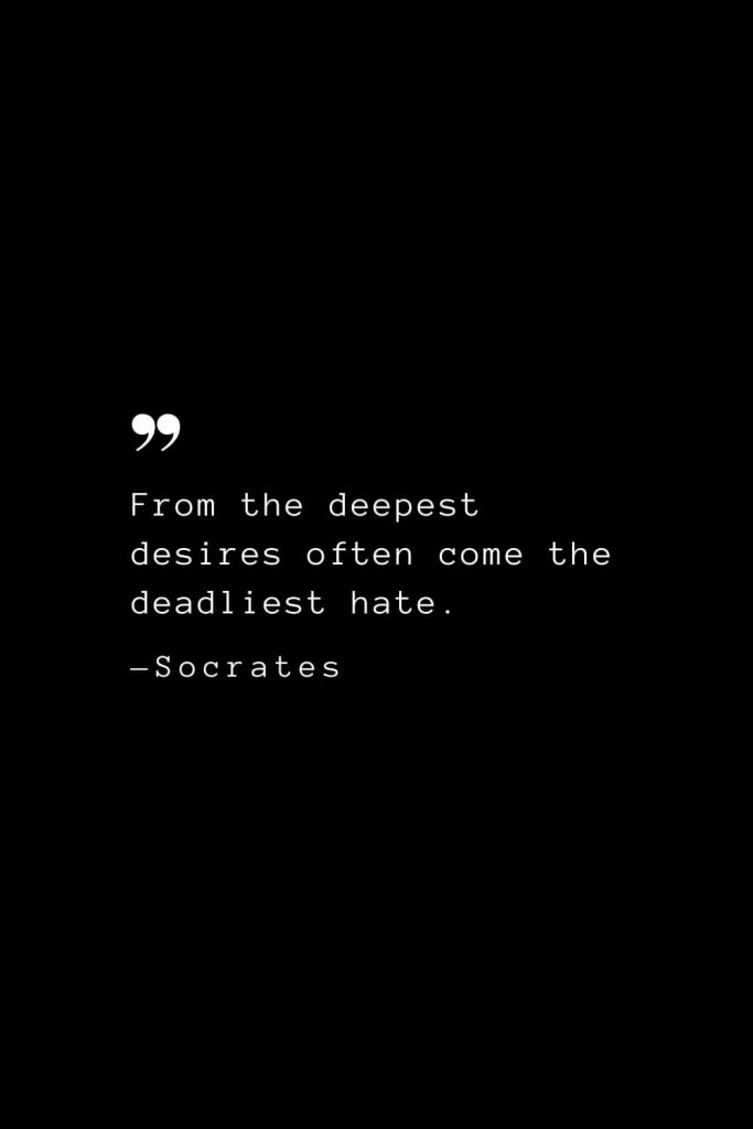 From the deepest desires often come the deadliest hate. — Socrates