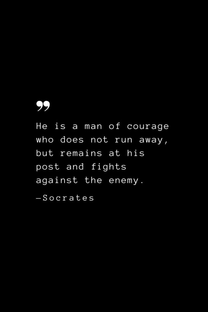 He is a man of courage who does not run away, but remains at his post and fights against the enemy. — Socrates