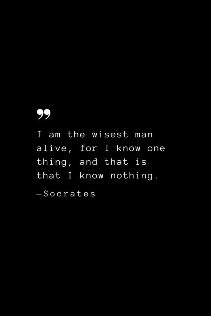 I am the wisest man alive, for I know one thing, and that is that I know nothing. — Socrates