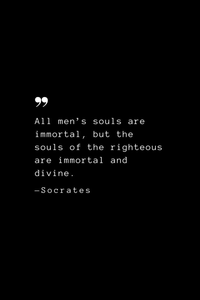All men’s souls are immortal, but the souls of the righteous are immortal and divine. — Socrates