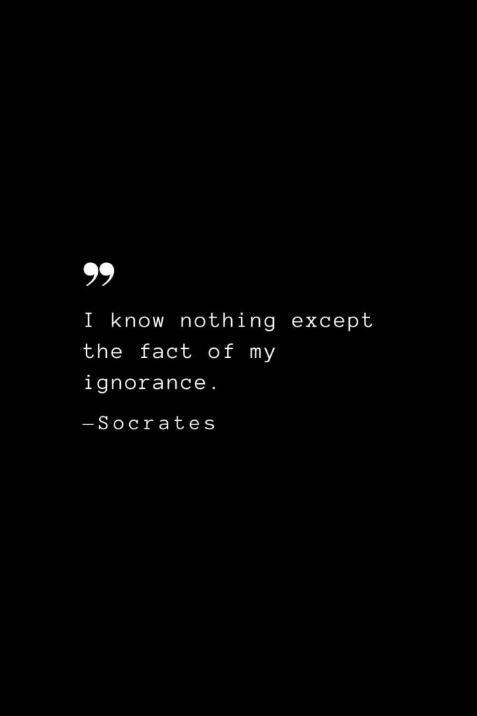 I know nothing except the fact of my ignorance. — Socrates
