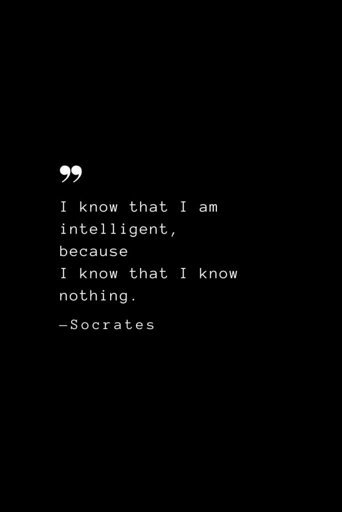 I know that I am intelligent, because I know that I know nothing. — Socrates