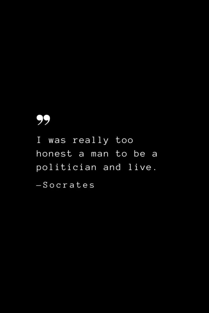 I was really too honest a man to be a politician and live. — Socrates