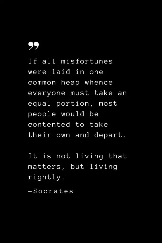 If all misfortunes were laid in one common heap whence everyone must take an equal portion, most people would be contented to take their own and depart. — Socrates