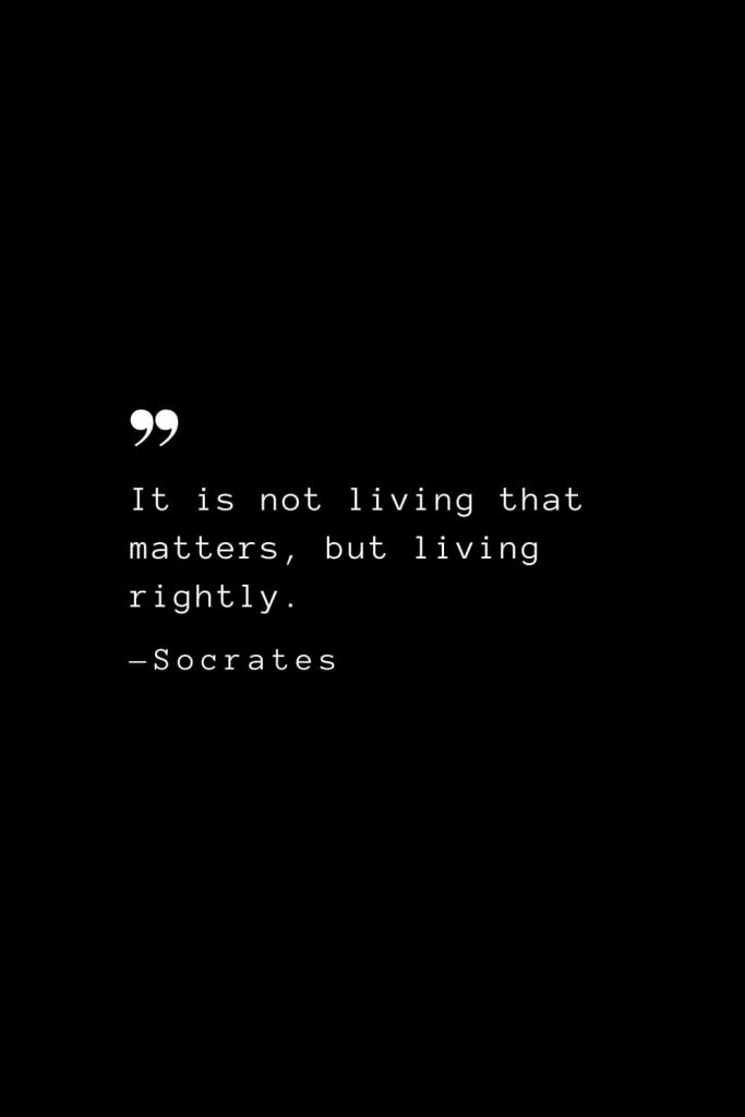 It is not living that matters, but living rightly. — Socrates