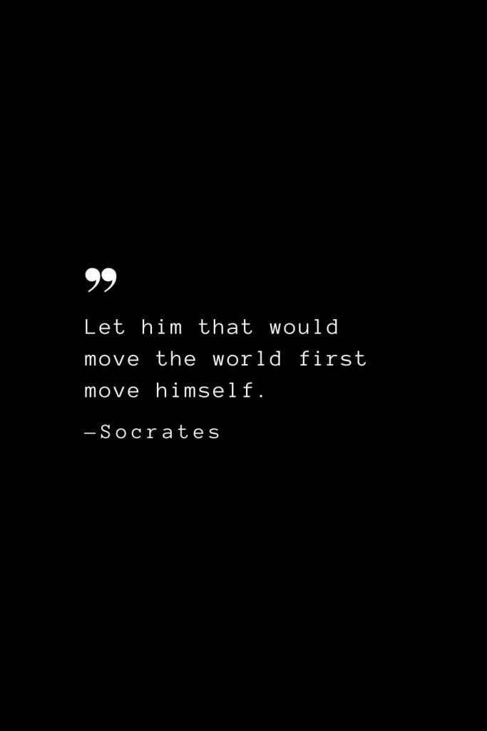 Let him that would move the world first move himself. — Socrates