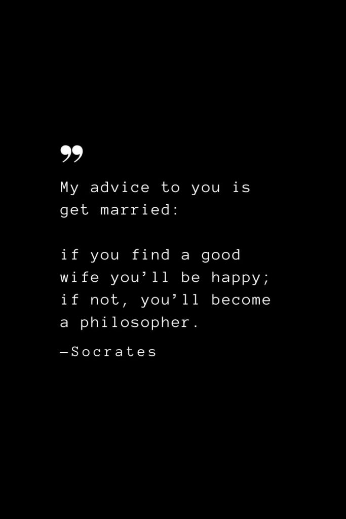 My advice to you is get married: if you find a good wife you’ll be happy; if not, you’ll become a philosopher. — Socrates