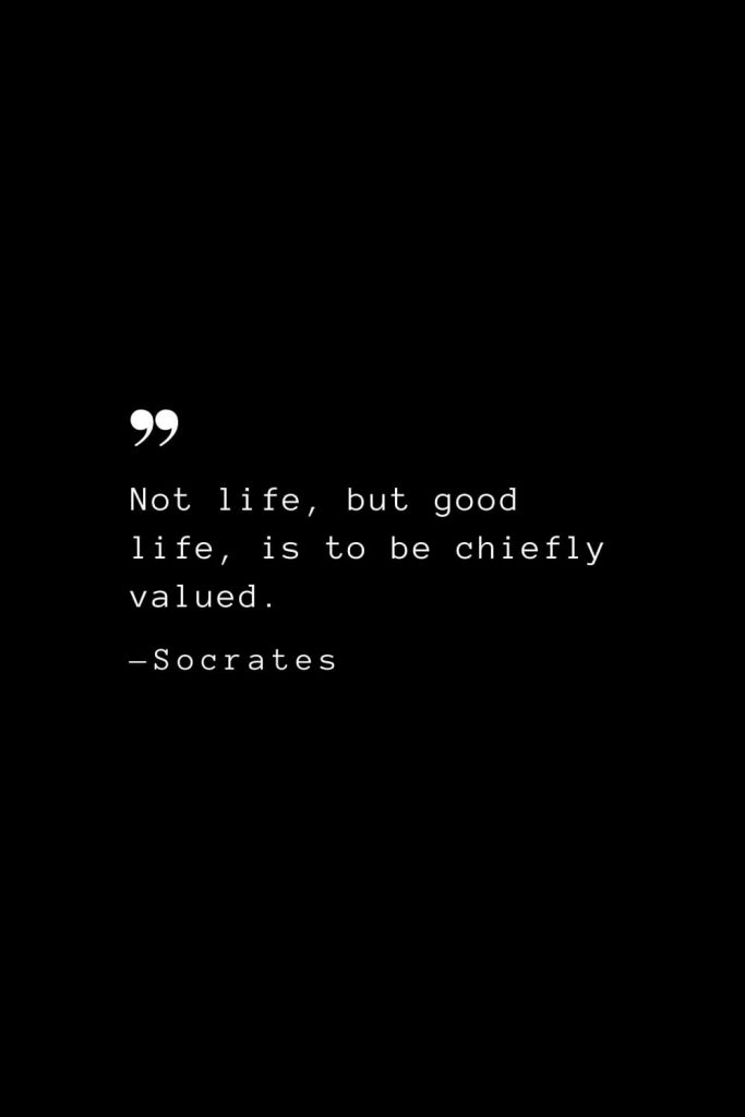 Not life, but good life, is to be chiefly valued. — Socrates