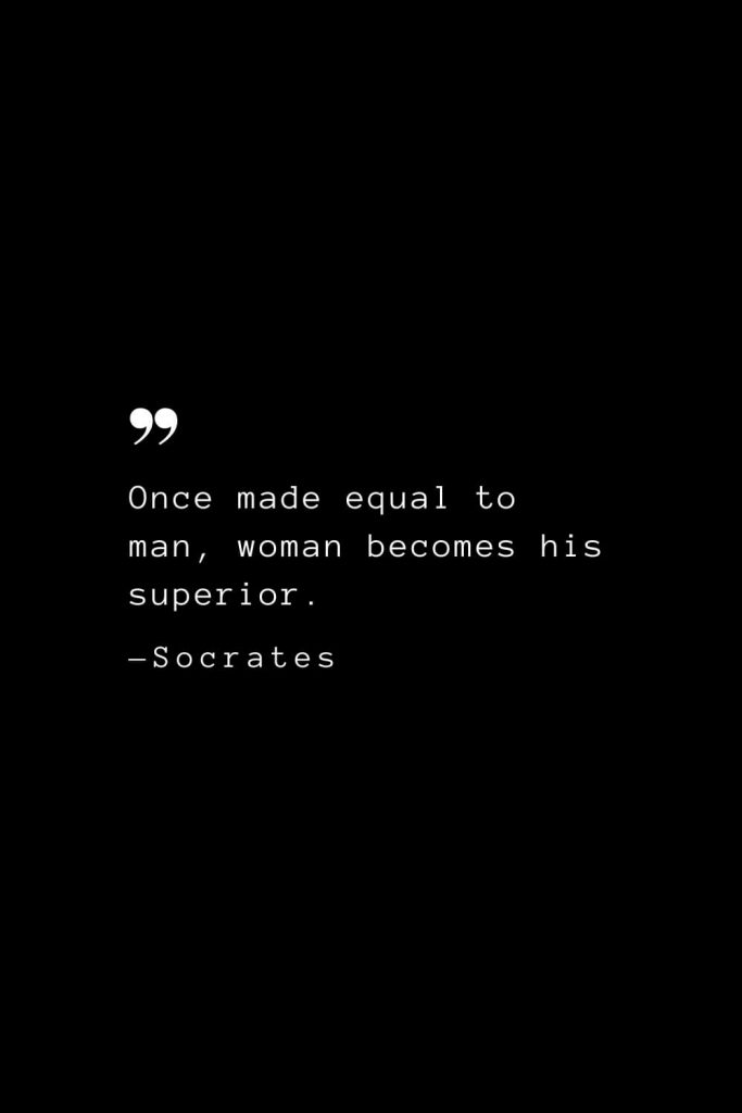 Once made equal to man, woman becomes his superior. — Socrates