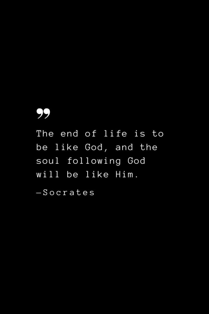 The end of life is to be like God, and the soul following God will be like Him. — Socrates