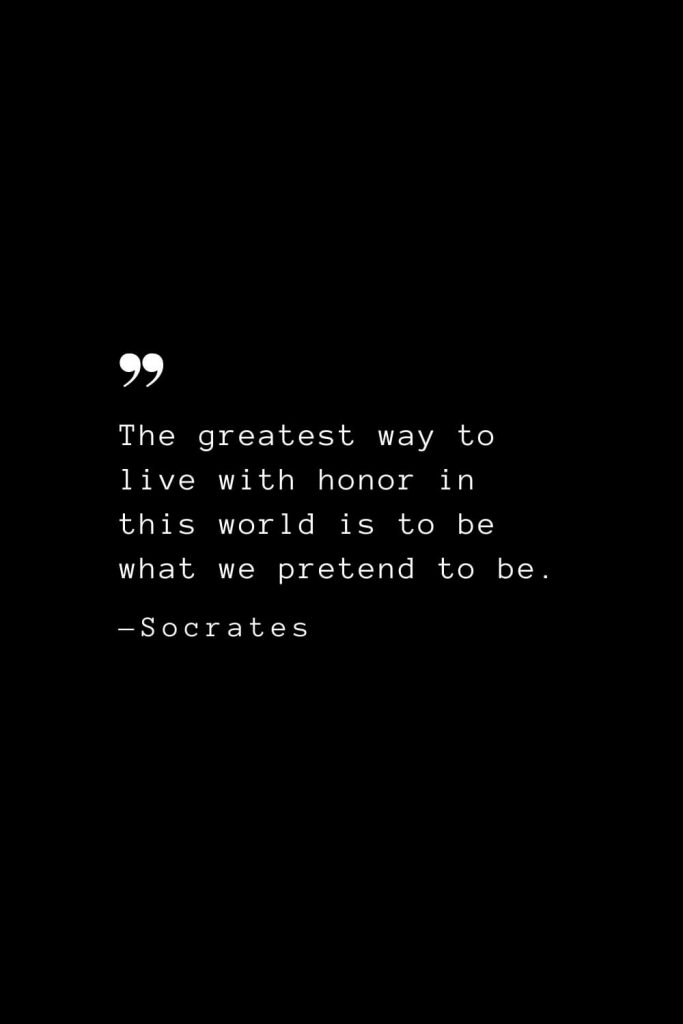 The greatest way to live with honor in this world is to be what we pretend to be. — Socrates