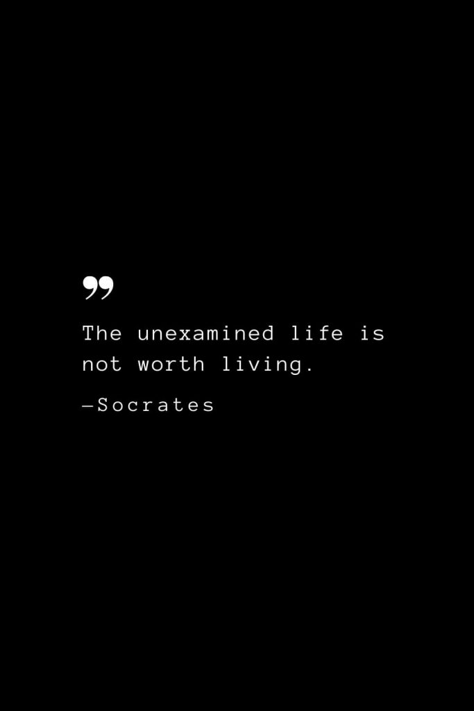 The unexamined life is not worth living. — Socrates
