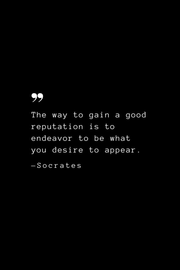 The way to gain a good reputation is to endeavor to be what you desire to appear. — Socrates